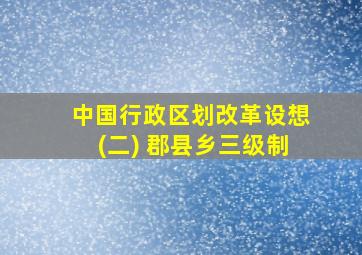 中国行政区划改革设想(二) 郡县乡三级制